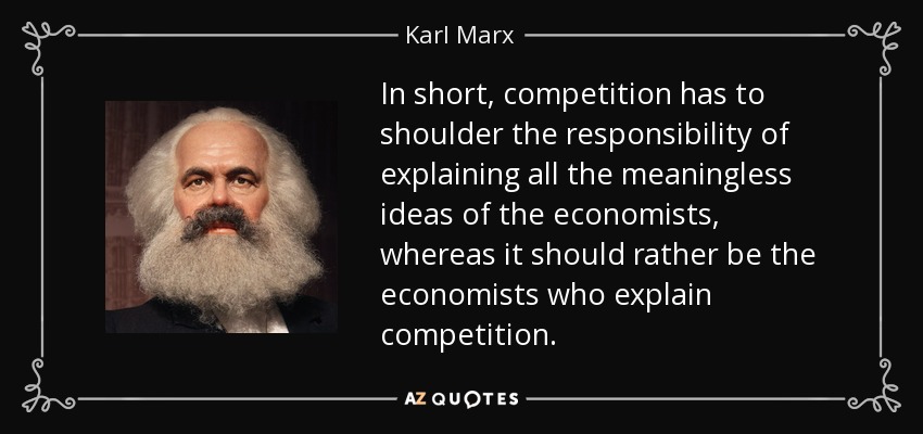 In short, competition has to shoulder the responsibility of explaining all the meaningless ideas of the economists, whereas it should rather be the economists who explain competition. - Karl Marx