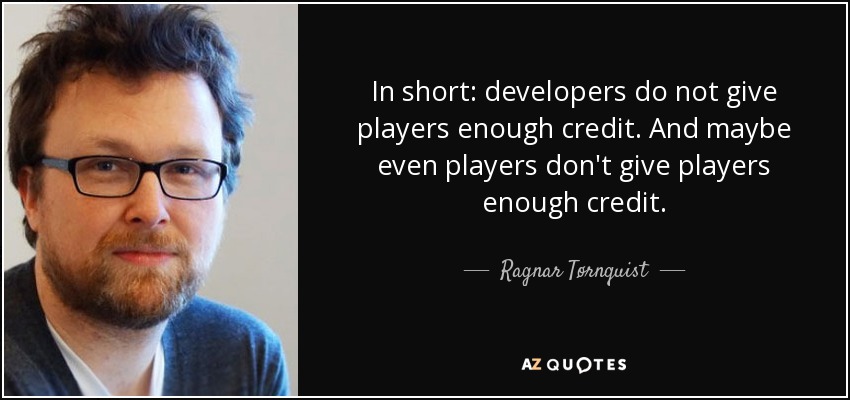 In short: developers do not give players enough credit. And maybe even players don't give players enough credit. - Ragnar Tørnquist