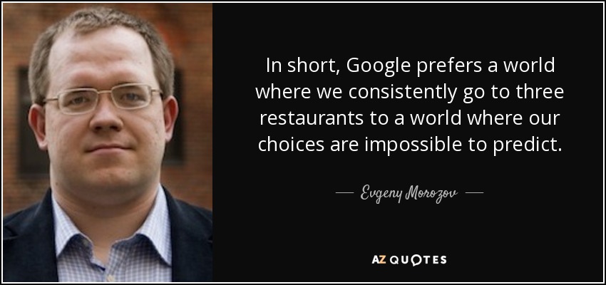 In short, Google prefers a world where we consistently go to three restaurants to a world where our choices are impossible to predict. - Evgeny Morozov
