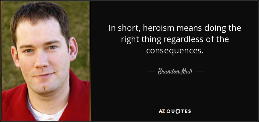 In short, heroism means doing the right thing regardless of the consequences. - Brandon Mull