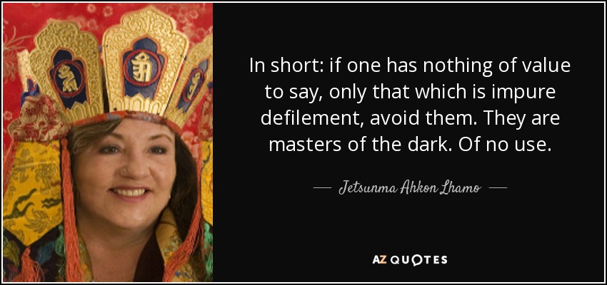 In short: if one has nothing of value to say, only that which is impure defilement, avoid them. They are masters of the dark. Of no use. - Jetsunma Ahkon Lhamo