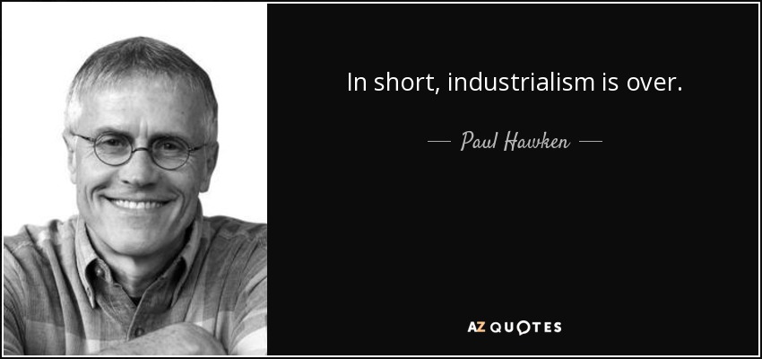 In short, industrialism is over. - Paul Hawken