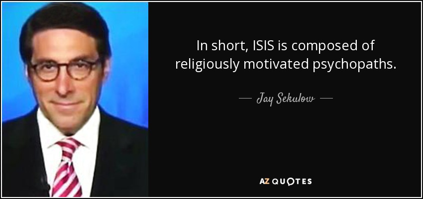 In short, ISIS is composed of religiously motivated psychopaths. - Jay Sekulow