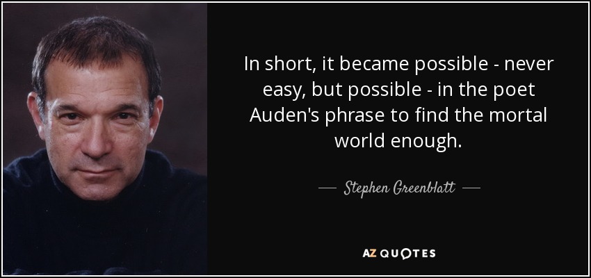 In short, it became possible - never easy, but possible - in the poet Auden's phrase to find the mortal world enough. - Stephen Greenblatt