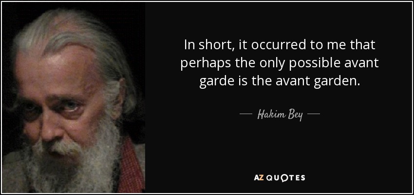 In short, it occurred to me that perhaps the only possible avant garde is the avant garden. - Hakim Bey