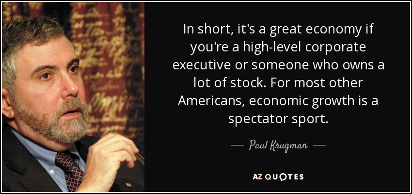 In short, it's a great economy if you're a high-level corporate executive or someone who owns a lot of stock. For most other Americans, economic growth is a spectator sport. - Paul Krugman