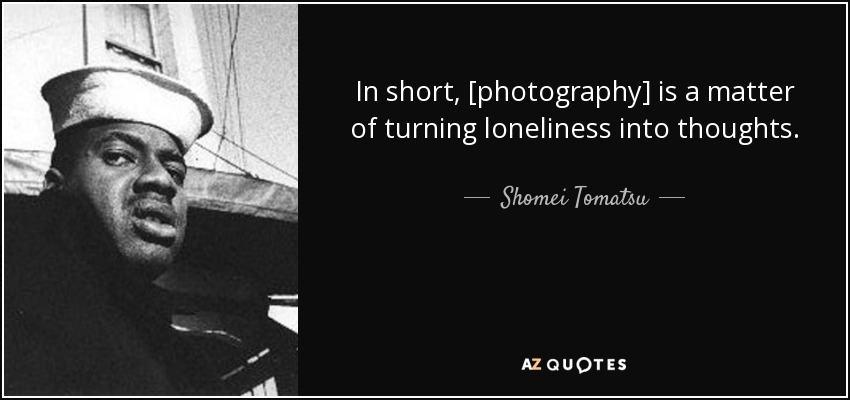 In short, [photography] is a matter of turning loneliness into thoughts. - Shomei Tomatsu