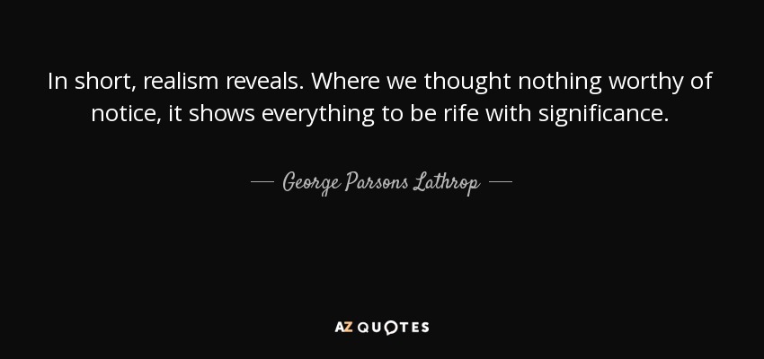 In short, realism reveals. Where we thought nothing worthy of notice, it shows everything to be rife with significance. - George Parsons Lathrop