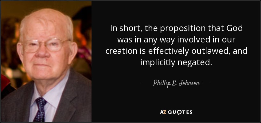 In short, the proposition that God was in any way involved in our creation is effectively outlawed, and implicitly negated. - Phillip E. Johnson