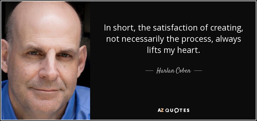 In short, the satisfaction of creating, not necessarily the process, always lifts my heart. - Harlan Coben
