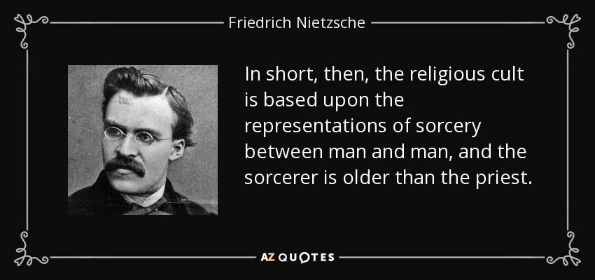 In short, then, the religious cult is based upon the representations of sorcery between man and man, and the sorcerer is older than the priest. - Friedrich Nietzsche