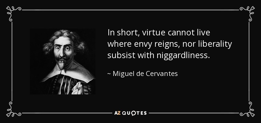 In short, virtue cannot live where envy reigns, nor liberality subsist with niggardliness. - Miguel de Cervantes