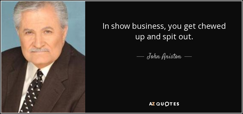 In show business, you get chewed up and spit out. - John Aniston