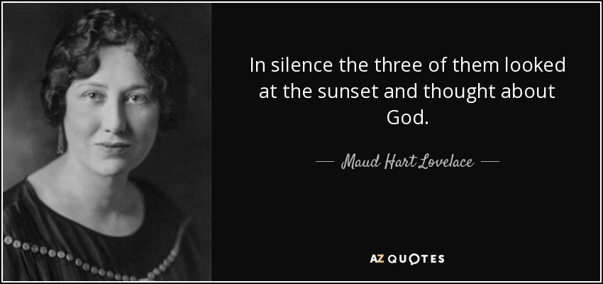 In silence the three of them looked at the sunset and thought about God. - Maud Hart Lovelace