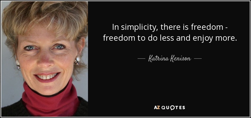 In simplicity, there is freedom - freedom to do less and enjoy more. - Katrina Kenison