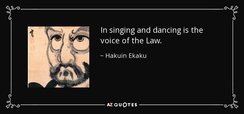 In singing and dancing is the voice of the Law. - Hakuin Ekaku