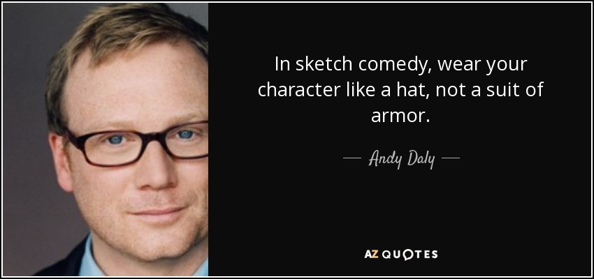 In sketch comedy, wear your character like a hat, not a suit of armor. - Andy Daly