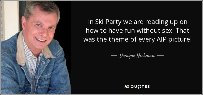 In Ski Party we are reading up on how to have fun without sex. That was the theme of every AIP picture! - Dwayne Hickman