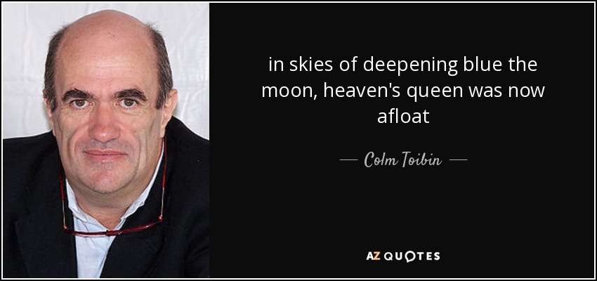 in skies of deepening blue the moon, heaven's queen was now afloat - Colm Toibin