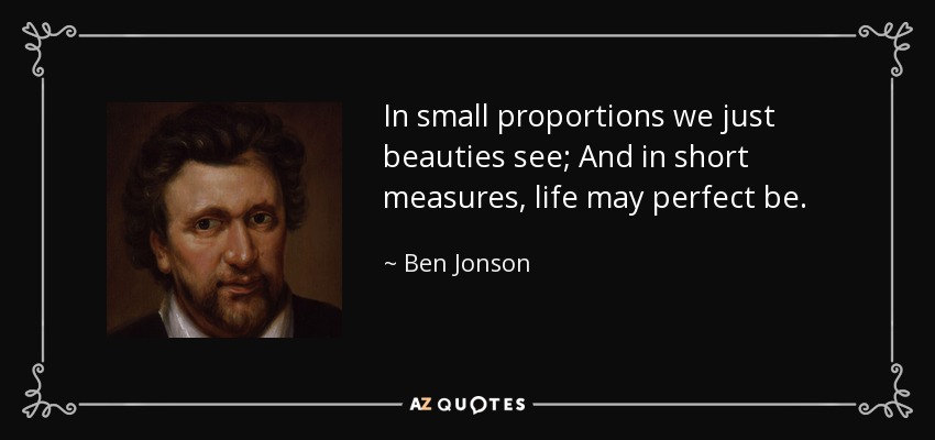 In small proportions we just beauties see; And in short measures, life may perfect be. - Ben Jonson