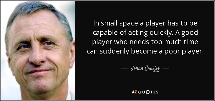 In small space a player has to be capable of acting quickly. A good player who needs too much time can suddenly become a poor player. - Johan Cruijff