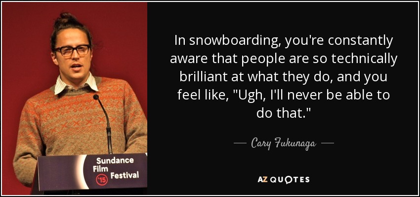 In snowboarding, you're constantly aware that people are so technically brilliant at what they do, and you feel like, 