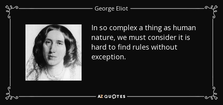 In so complex a thing as human nature, we must consider it is hard to find rules without exception. - George Eliot