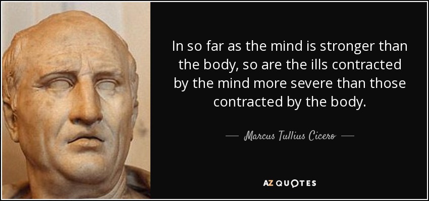 In so far as the mind is stronger than the body, so are the ills contracted by the mind more severe than those contracted by the body. - Marcus Tullius Cicero