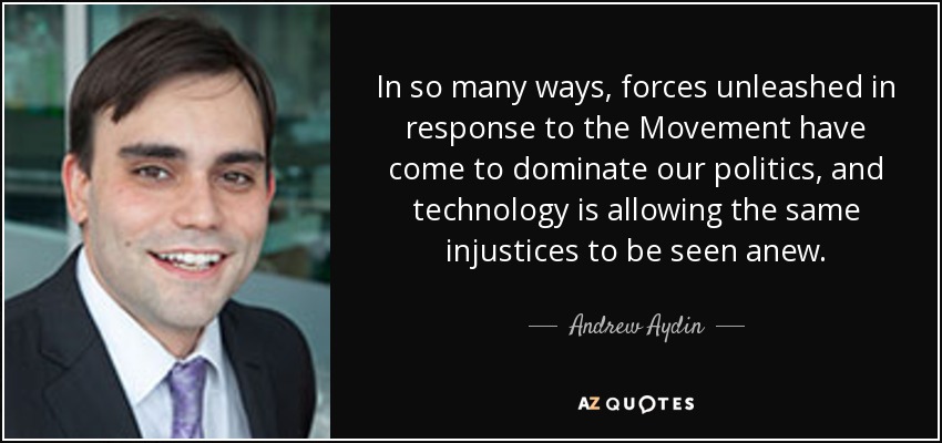 In so many ways, forces unleashed in response to the Movement have come to dominate our politics, and technology is allowing the same injustices to be seen anew. - Andrew Aydin