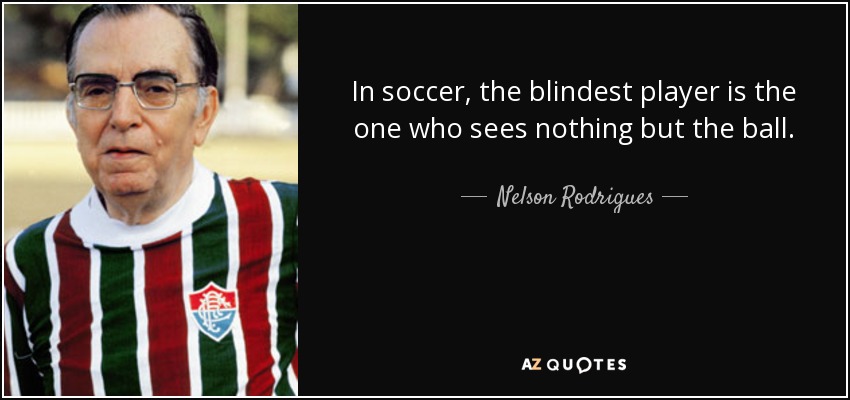 In soccer, the blindest player is the one who sees nothing but the ball. - Nelson Rodrigues