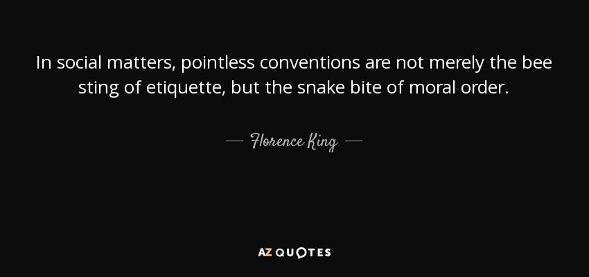 In social matters, pointless conventions are not merely the bee sting of etiquette, but the snake bite of moral order. - Florence King