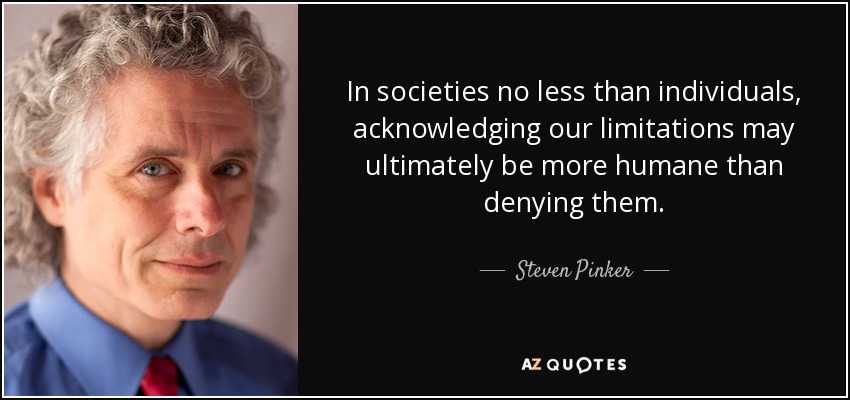 In societies no less than individuals, acknowledging our limitations may ultimately be more humane than denying them. - Steven Pinker