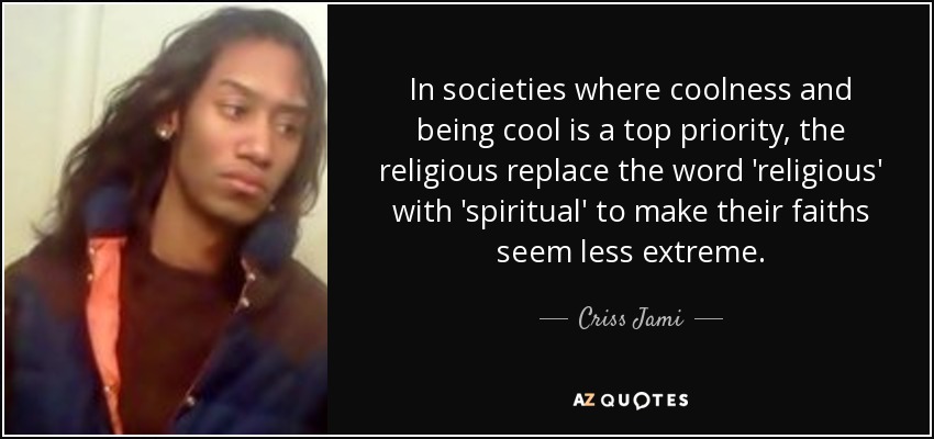 In societies where coolness and being cool is a top priority, the religious replace the word 'religious' with 'spiritual' to make their faiths seem less extreme. - Criss Jami