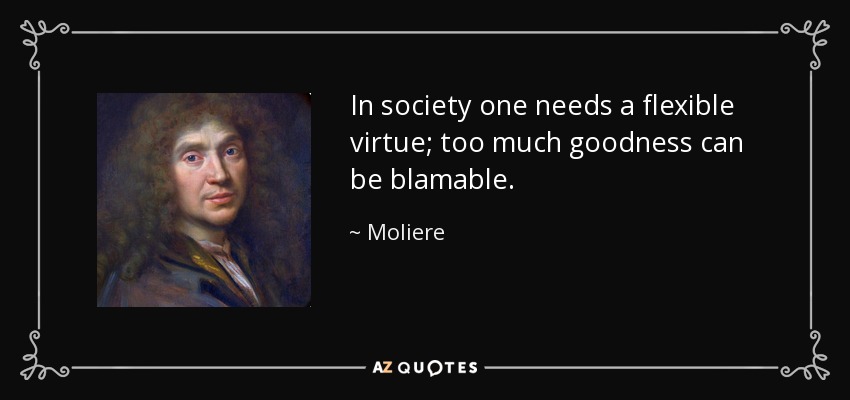 In society one needs a flexible virtue; too much goodness can be blamable. - Moliere