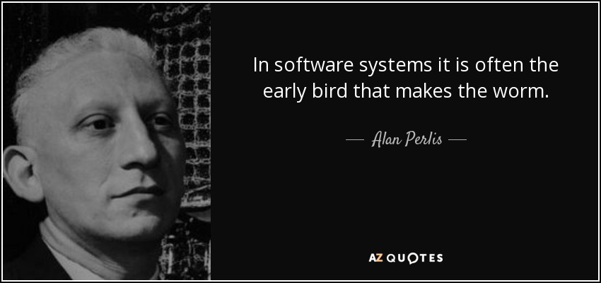 In software systems it is often the early bird that makes the worm. - Alan Perlis