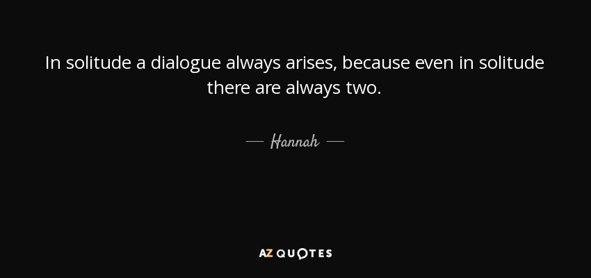 In solitude a dialogue always arises, because even in solitude there are always two. - Hannah