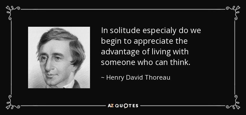 In solitude especialy do we begin to appreciate the advantage of living with someone who can think. - Henry David Thoreau