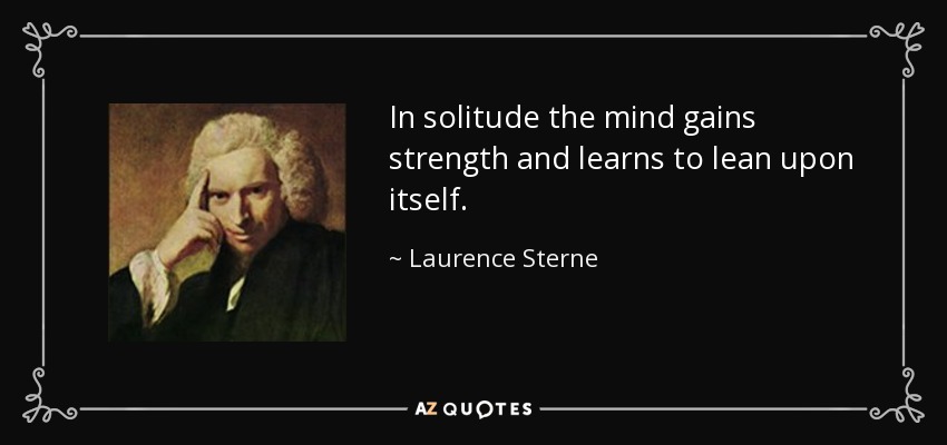 In solitude the mind gains strength and learns to lean upon itself. - Laurence Sterne