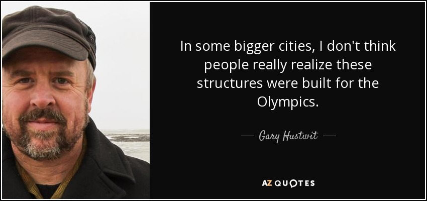 In some bigger cities, I don't think people really realize these structures were built for the Olympics. - Gary Hustwit