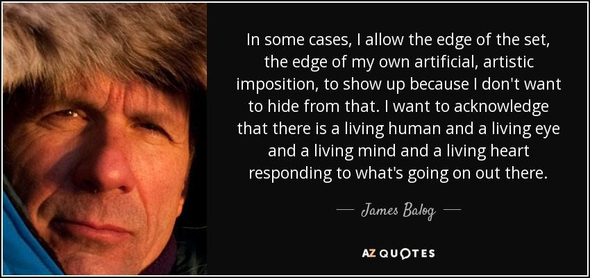 In some cases, I allow the edge of the set, the edge of my own artificial, artistic imposition, to show up because I don't want to hide from that. I want to acknowledge that there is a living human and a living eye and a living mind and a living heart responding to what's going on out there. - James Balog