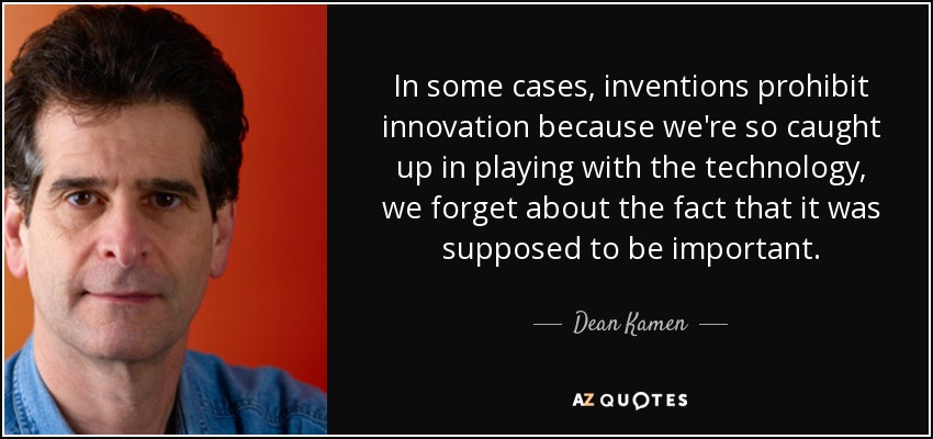 In some cases, inventions prohibit innovation because we're so caught up in playing with the technology, we forget about the fact that it was supposed to be important. - Dean Kamen