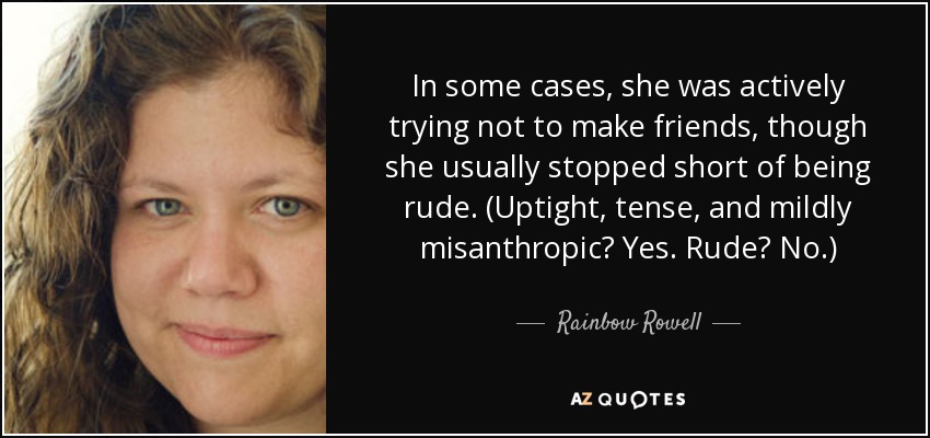 In some cases, she was actively trying not to make friends, though she usually stopped short of being rude. (Uptight, tense, and mildly misanthropic? Yes. Rude? No.) - Rainbow Rowell