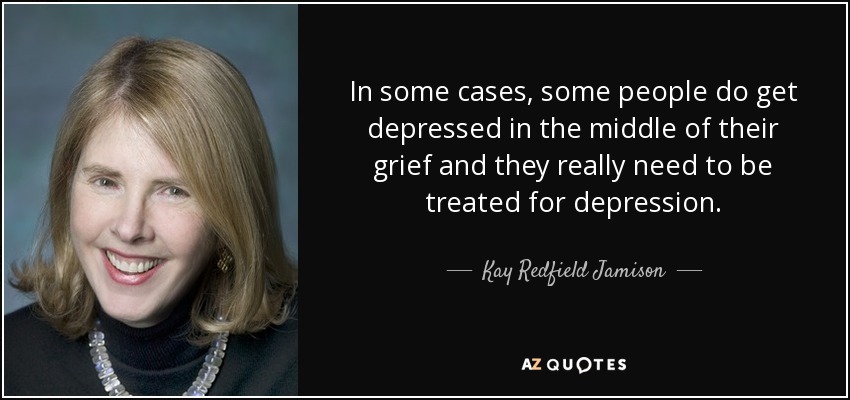 In some cases, some people do get depressed in the middle of their grief and they really need to be treated for depression. - Kay Redfield Jamison