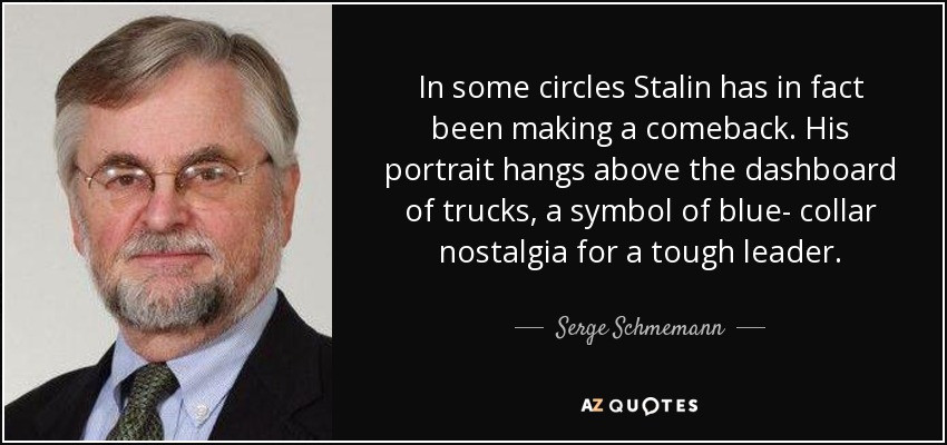 In some circles Stalin has in fact been making a comeback. His portrait hangs above the dashboard of trucks, a symbol of blue- collar nostalgia for a tough leader. - Serge Schmemann