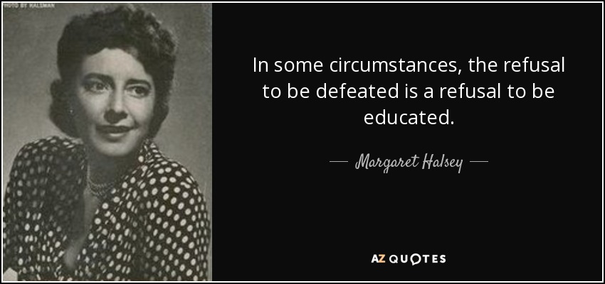 In some circumstances, the refusal to be defeated is a refusal to be educated. - Margaret Halsey