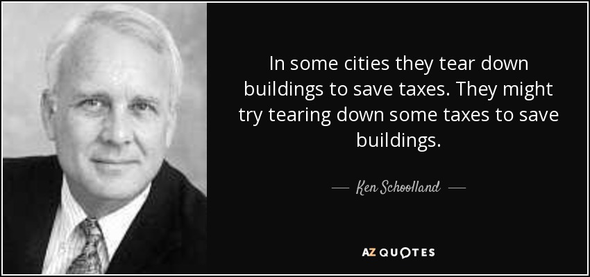 In some cities they tear down buildings to save taxes. They might try tearing down some taxes to save buildings. - Ken Schoolland