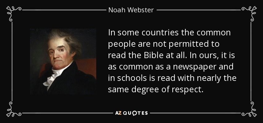 In some countries the common people are not permitted to read the Bible at all. In ours, it is as common as a newspaper and in schools is read with nearly the same degree of respect. - Noah Webster
