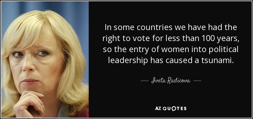 In some countries we have had the right to vote for less than 100 years, so the entry of women into political leadership has caused a tsunami. - Iveta Radicova