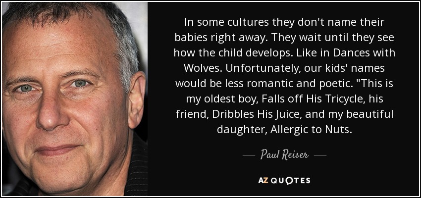 In some cultures they don't name their babies right away. They wait until they see how the child develops. Like in Dances with Wolves. Unfortunately, our kids' names would be less romantic and poetic. 