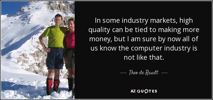 In some industry markets, high quality can be tied to making more money, but I am sure by now all of us know the computer industry is not like that. - Theo de Raadt